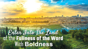 Enter Into The Land Of Fullness Of The Word With Boldness