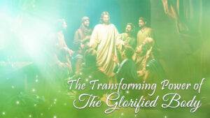 The Transforming Power Of The Glorified Body